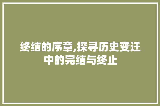 终结的序章,探寻历史变迁中的完结与终止