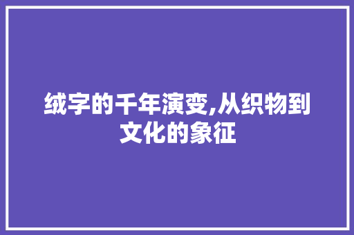 绒字的千年演变,从织物到文化的象征