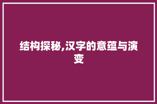 结构探秘,汉字的意蕴与演变