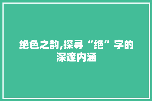 绝色之韵,探寻“绝”字的深邃内涵