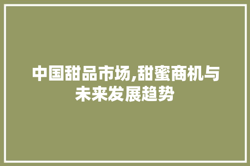 中国甜品市场,甜蜜商机与未来发展趋势