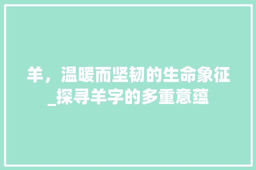 羊，温暖而坚韧的生命象征_探寻羊字的多重意蕴