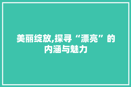 美丽绽放,探寻“漂亮”的内涵与魅力