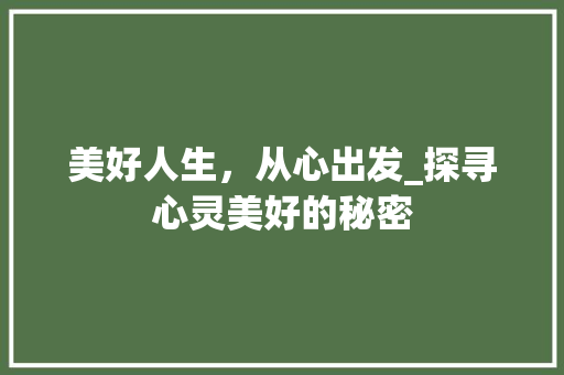 美好人生，从心出发_探寻心灵美好的秘密
