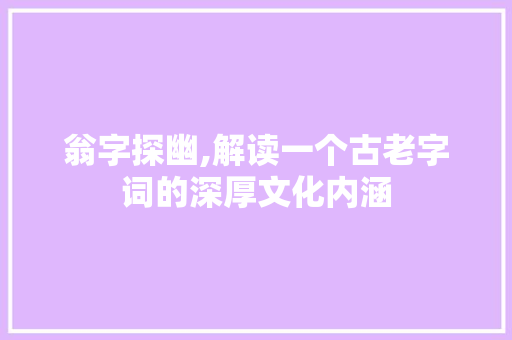 翁字探幽,解读一个古老字词的深厚文化内涵