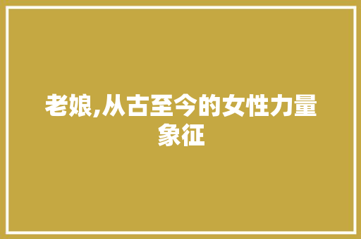 老娘,从古至今的女性力量象征
