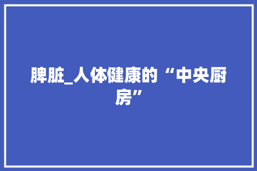 脾脏_人体健康的“中央厨房”