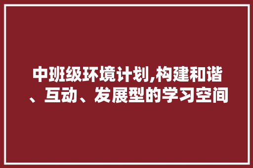 中班级环境计划,构建和谐、互动、发展型的学习空间