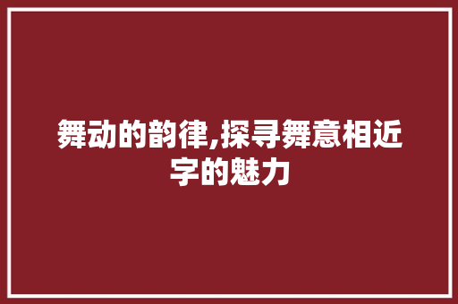 舞动的韵律,探寻舞意相近字的魅力