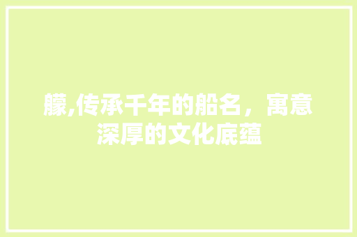 艨,传承千年的船名，寓意深厚的文化底蕴