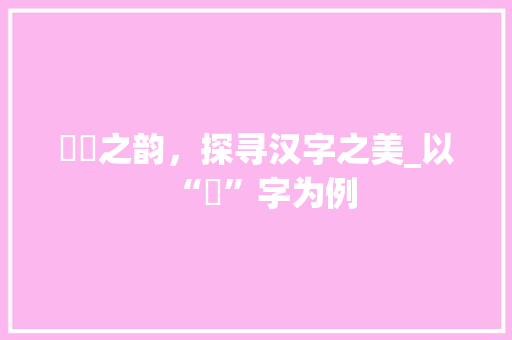 芃芃之韵，探寻汉字之美_以“芃”字为例
