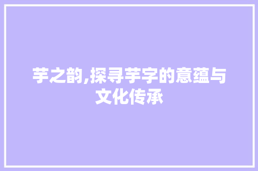 芋之韵,探寻芋字的意蕴与文化传承
