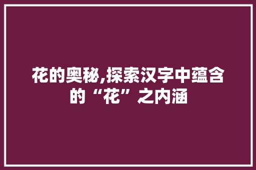 花的奥秘,探索汉字中蕴含的“花”之内涵