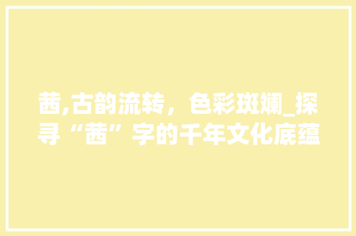 茜,古韵流转，色彩斑斓_探寻“茜”字的千年文化底蕴