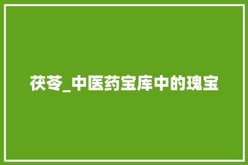 茯苓_中医药宝库中的瑰宝
