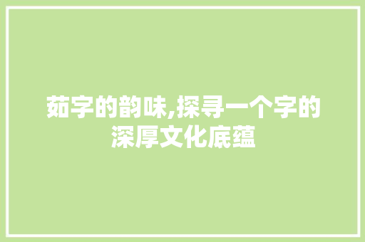 茹字的韵味,探寻一个字的深厚文化底蕴
