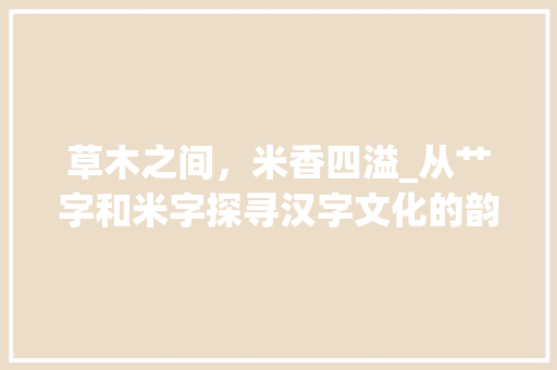 草木之间，米香四溢_从艹字和米字探寻汉字文化的韵味