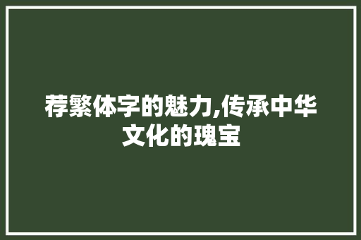 荐繁体字的魅力,传承中华文化的瑰宝