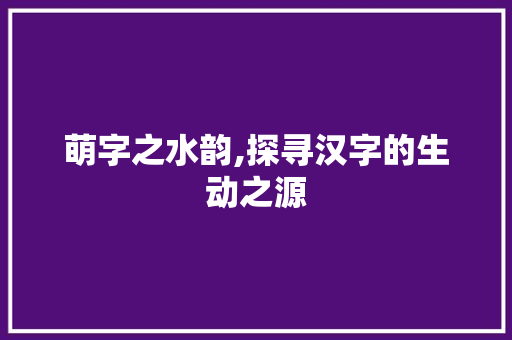 萌字之水韵,探寻汉字的生动之源