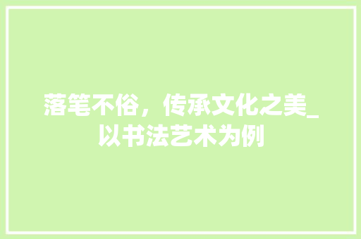 落笔不俗，传承文化之美_以书法艺术为例