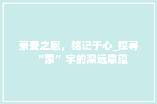 蒙受之恩，铭记于心_探寻“蒙”字的深远意蕴