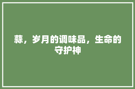蒜，岁月的调味品，生命的守护神