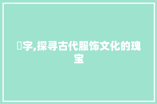 袏字,探寻古代服饰文化的瑰宝