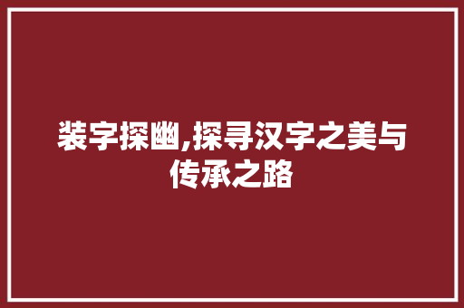 装字探幽,探寻汉字之美与传承之路