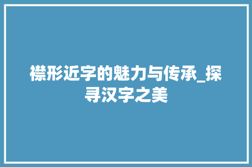 襟形近字的魅力与传承_探寻汉字之美