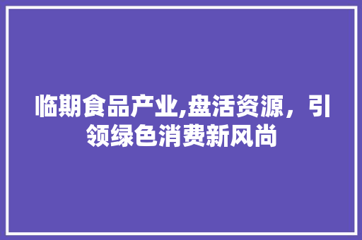 临期食品产业,盘活资源，引领绿色消费新风尚