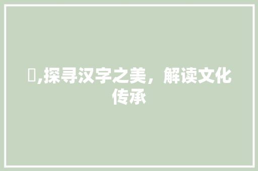 譔,探寻汉字之美，解读文化传承