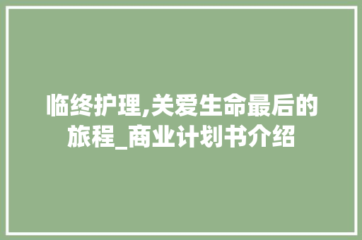 临终护理,关爱生命最后的旅程_商业计划书介绍