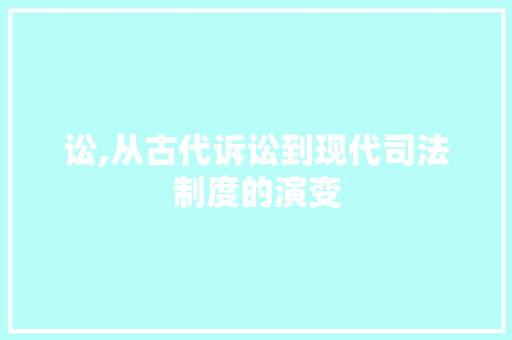 讼,从古代诉讼到现代司法制度的演变