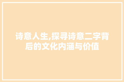 诗意人生,探寻诗意二字背后的文化内涵与价值