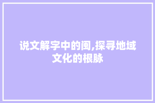 说文解字中的闽,探寻地域文化的根脉