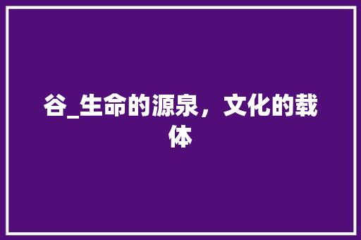 谷_生命的源泉，文化的载体