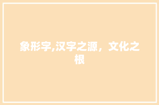 象形字,汉字之源，文化之根