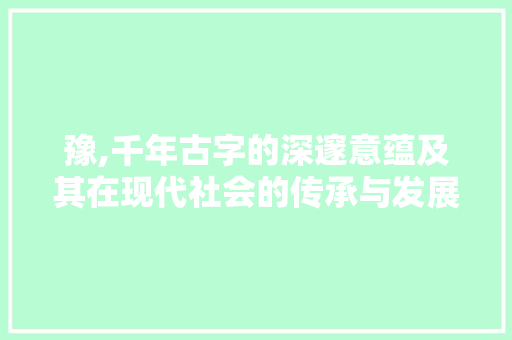 豫,千年古字的深邃意蕴及其在现代社会的传承与发展