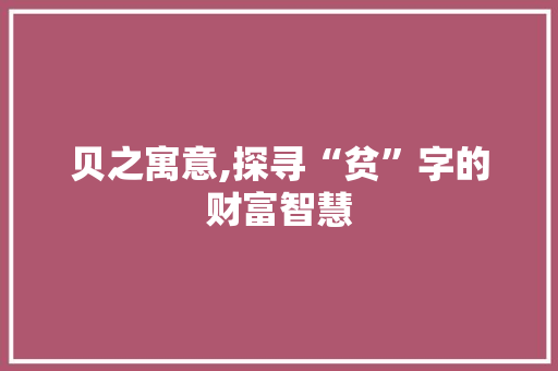 贝之寓意,探寻“贫”字的财富智慧