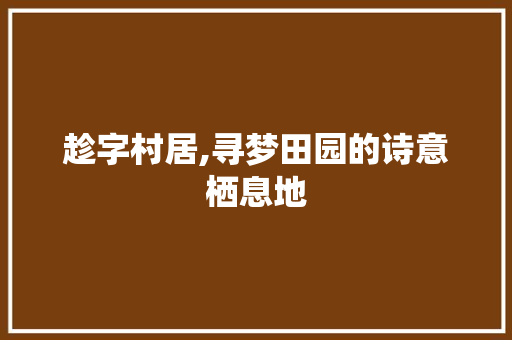 趁字村居,寻梦田园的诗意栖息地