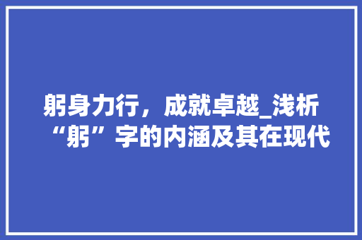 躬身力行，成就卓越_浅析“躬”字的内涵及其在现代社会的价值