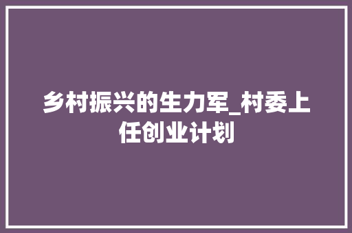 乡村振兴的生力军_村委上任创业计划