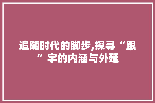 追随时代的脚步,探寻“跟”字的内涵与外延