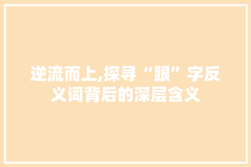 逆流而上,探寻“跟”字反义词背后的深层含义