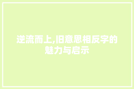 逆流而上,旧意思相反字的魅力与启示
