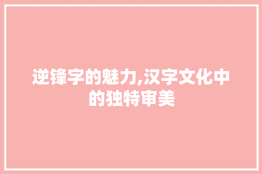 逆锋字的魅力,汉字文化中的独特审美