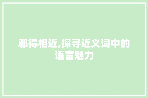 邪得相近,探寻近义词中的语言魅力