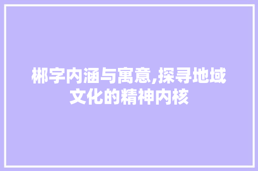 郴字内涵与寓意,探寻地域文化的精神内核