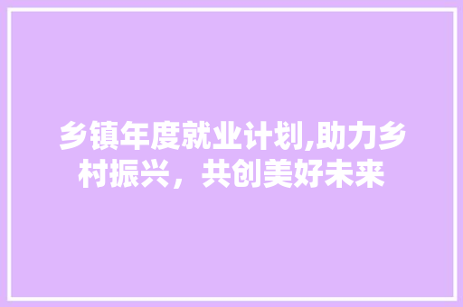 乡镇年度就业计划,助力乡村振兴，共创美好未来