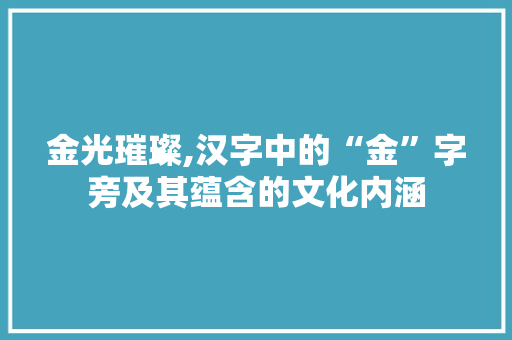 金光璀璨,汉字中的“金”字旁及其蕴含的文化内涵